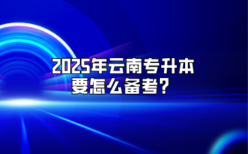 2025年云南專升本要怎么備考？