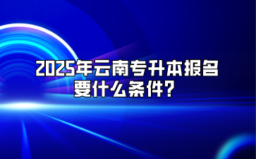 2025年云南專升本報(bào)名要什么條件？