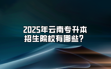 2025年云南專升本招生院校有哪些？