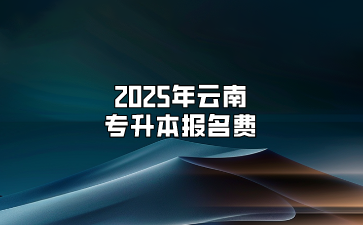 2025年云南專升本報(bào)名費(fèi)