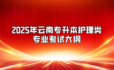 2025年云南專升本護(hù)理類專業(yè)考試大綱
