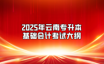 2025年云南專(zhuān)升本基礎(chǔ)會(huì)計(jì)考試大綱