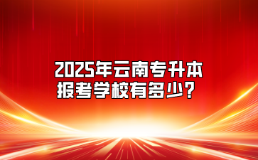 2025年云南專升本報(bào)考學(xué)校有多少？