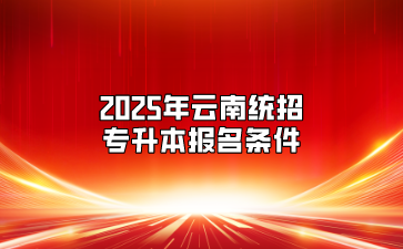 2025年云南統(tǒng)招專升本報(bào)名條件