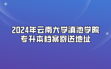 2024年云南大學(xué)滇池學(xué)院專升本檔案寄送地址