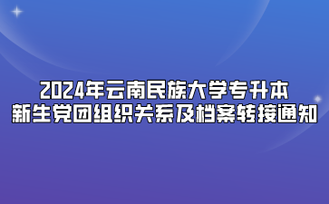 2024年云南民族大學(xué)專升本新生黨團組織關(guān)系及檔案轉(zhuǎn)接通知