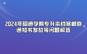 2024年昭通學院專升本檔案郵寄、通知書發(fā)放等問題解答