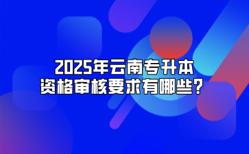 2025年云南專升本資格審核要求有哪些？