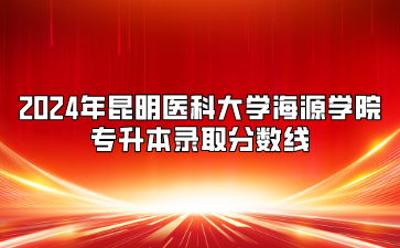 2024年昆明醫(yī)科大學(xué)海源學(xué)院專升本錄取分?jǐn)?shù)線
