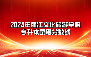 2024年麗江文化旅游學院專升本錄取分數(shù)線