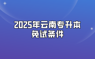 2025年云南專升本免試條件有哪些？需要準(zhǔn)備什么材料？